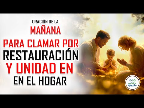 Oración de la MAÑANA para CLAMAR POR RESTAURACIÓN FAMILIAR Y UNIDAD EN EL HOGAR