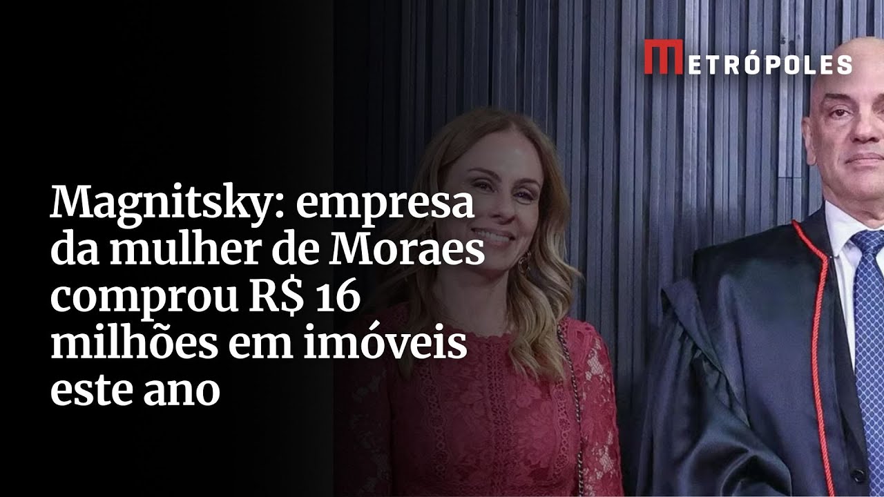 Magnitsky empresa da mulher de Moraes comprou R$ 16 milhões em imóveis este ano