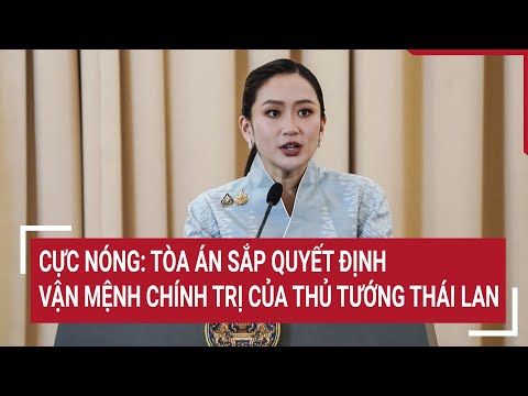 Cực nóng: Tòa án sắp quyết định vận mệnh chính trị của Thủ tướng Thái Lan | Vấn đề hôm nay