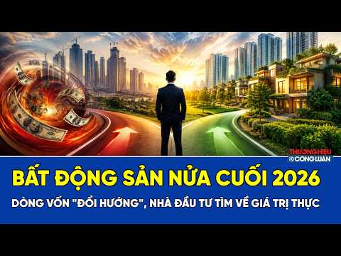 Bất động sản nửa cuối 2026: Dòng vốn đổi hướng, nhà đầu tư tìm về giá trị thực