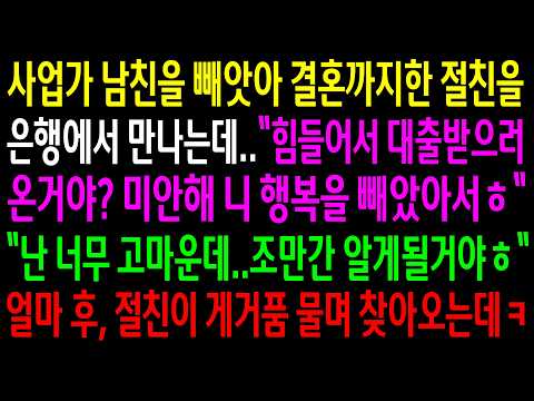 사업가 남친을 빼앗아 결혼까지한 절친을 은행에서 만나는데 힘들어서 대출받으러 온거야? 미안해 니 행복을 빼았아서ㅎ난 너무 고마운데 절친이 얼마후 게거품 물며 찾아오는데ㅋ