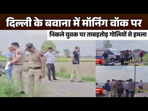 दिल्ली के बवाना में मॉर्निंग वॉक पर निकले युवक पर ताबड़तोड़ गोलियों से हमला