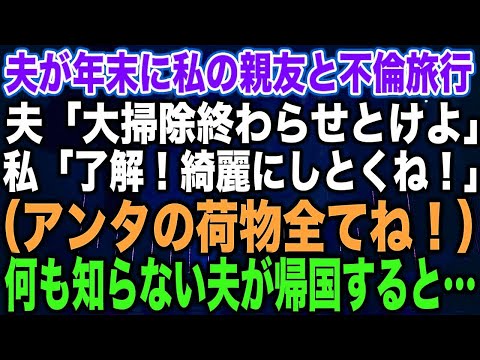 【スカッとする話】夫が年末に私の親友と不倫旅行夫「大掃除終わらせとけよ」私「了解！綺麗にしとくね！」（アンタの荷物全てね！）何も知らない夫が帰国すると