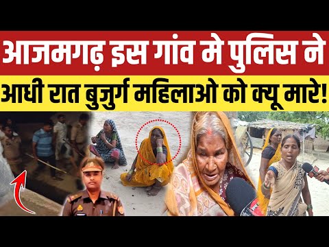 Azamgarh News:आजमगढ़ के इस गांव मे पुलिस ने आधी रात बुजुर्ग महिलाओ को क्यू मारे!