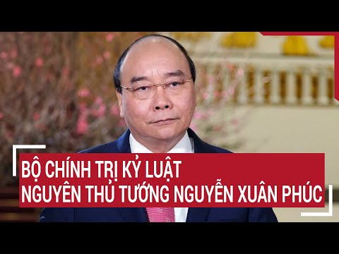 Điểm nóng: Bộ Chính trị kỷ luật nguyên Thủ tướng Nguyễn Xuân Phúc