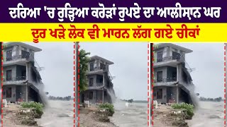 Flood News : ਦਰਿਆ 'ਚ ਰੁੜ੍ਹਿਆ ਕਰੋੜਾਂ ਰੁਪਏ ਦਾ ਬਣਿਆ ਆਲੀਸ਼ਾਨ ਘਰ, ਦੂਰ ਖੜੇ ਲੋਕ ਵੀ ਮਾਰਨ ਲੱਗ ਗਏ ਚੀਕਾਂ
