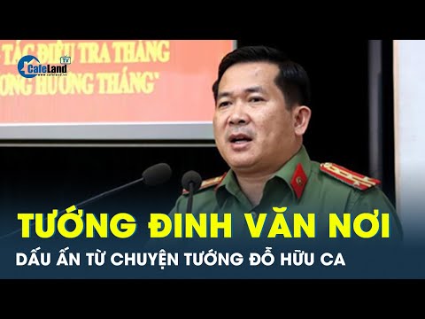 Tướng Đinh Văn Nơi - Có vai trò gì trong xử lý vụ án tướng Đỗ Hữu Ca| CafeLand