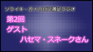 [第02回]ソライキ・ガイの自己満足ラジオ[ゲスト：ハセマ・スネークさん]