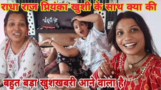 राधा राज प्रियंका खुशी मिलकर क्या की बहुत बड़ा खुशखबरी आने वाला है
