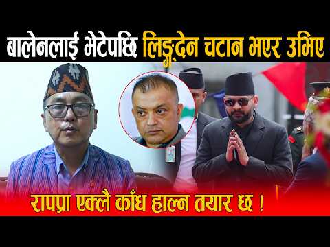 बालेनलाई भेटेपछि लिङ्ग्देन चटान भएर उभिए: कांग्रेस, एमालेको मतलब भएन रापप्रा एक्लै काँध हाल्छ !