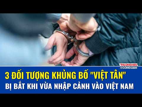 Phẫn nộ 3 đối tượng “liều lĩnh” nhập cảnh trái phép, khai là thành viên tổ chức khủng bố “Việt Tân”