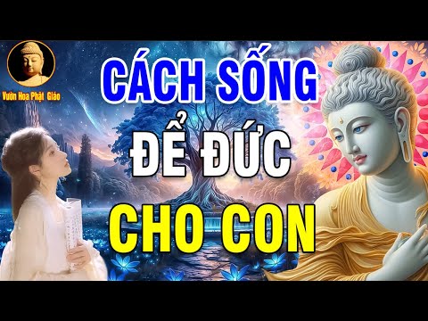 Cách sống ĐỂ ĐỨC LẠI CHO CON CHÁU nên nghe 1 lần trong đời rất ý nghĩa - Lời Phật Dạy Hay Nhất