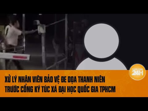 Xử lý nhân viên bảo vệ đe dọa thanh niên trước cổng ký túc xá Đại học Quốc gia TPHCM | Toàn cảnh 24h