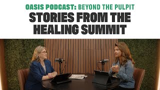 Stories from The Healing Summit | Oasis Podcast: Beyond the Pulpit