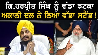 ਗਿ.ਹਰਪ੍ਰੀਤ ਸਿੰਘ ਨੂੰ ਵੱਡਾ ਝਟਕਾ, ਅਕਾਲੀ ਦਲ ਨੇ ਲਿਆ ਵੱਡਾ ਸਟੈਂਡ !
