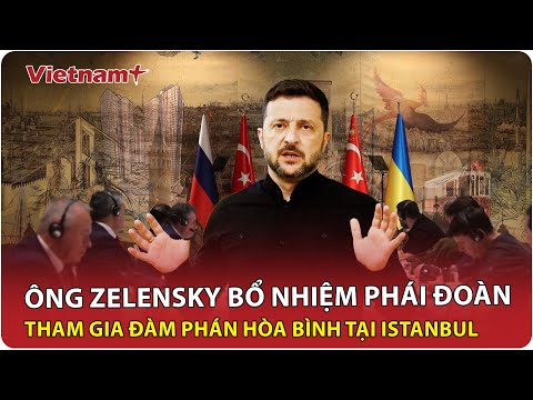 Tổng thống Zelensky bổ nhiệm phái đoàn “hùng hậu” tham gia đàm phán hòa bình với Nga tại Istanbul