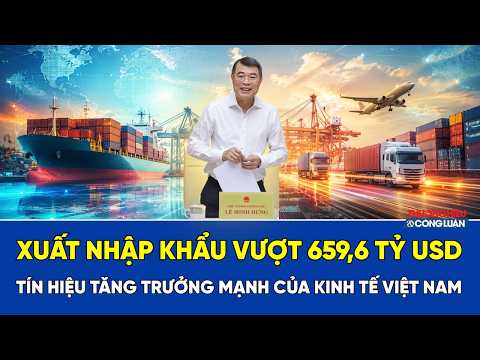 Xuất nhập khẩu vượt 659,6 tỷ USD: Tín hiệu tăng trưởng mạnh của kinh tế Việt Nam