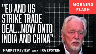 Morning Flash: EU & US Trade Deal...Next: India & China; Ira Epstein's Video for 7-28-2025
