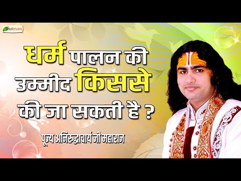 धर्म पालन की उम्मीद किससे की जा सकती है ? | Pravachan ! Pujya Aniruddhacharya Ji Maharaj