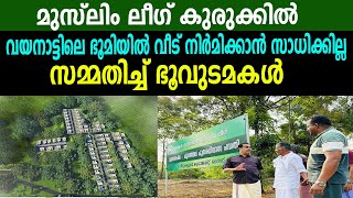 മുസ്ലിം ലീഗ് കുരുക്കിൽ |  വയനാട്ടിലെ ഭൂമിയിൽ വീട് നിർമിക്കാൻ സാധിക്കില്ല | സമ്മതിച്ച് ഭൂവുടമകൾ