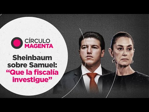 Círculo Magenta: Sheinbaum sobre Samuel… “Que la fiscalía investigue”