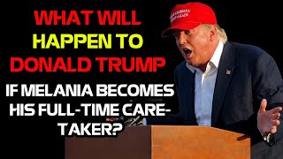 What will happen to Donald Trump if Melania becomes his full-time caretaker?