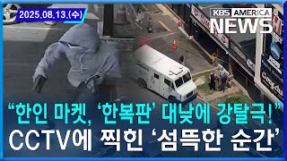 “한인 마켓, ‘한복판’ 대낮에 강탈극!”...CCTV에 찍힌 ‘섬뜩한 순간’ / 2025.08.13