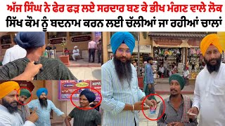 ਅੱਜ ਸਿੰਘ ਨੇ ਫੇਰ ਫੜ ਲਏ ਸਰਦਾਰ ਬਣ ਕੇ ਭੀਖ ਮੰਗਣ ਵਾਲੇ ਲੋਕ, ਸਿੱਖ ਕੌਮ ਨੂੰ ਬਦਨਾਮ ਕਰਨ ਲਈ ਚੱਲੀਆਂ ਜਾ ਰਹੀਆਂ ਚਾਲਾਂ