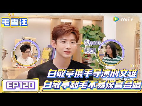 《毛雪汪》第120期完整版：白敬亭毛不易惊喜合唱 ！|《毛雪汪》Mao Xue Woof EP120 FULL #毛雪汪