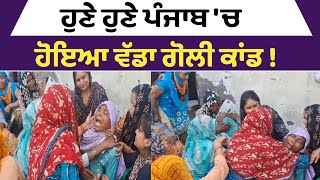 ਹੁਣੇ ਹੁਣੇ ਪੰਜਾਬ 'ਚ ਹੋਇਆ ਵੱਡਾ ਗੋਲੀ ਕਾਂਡ !