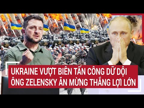 Điểm nóng Thế giới: Ukraine vượt biên tấn công dữ dội, ông Zelensky ăn mừng thắng lợi lớn