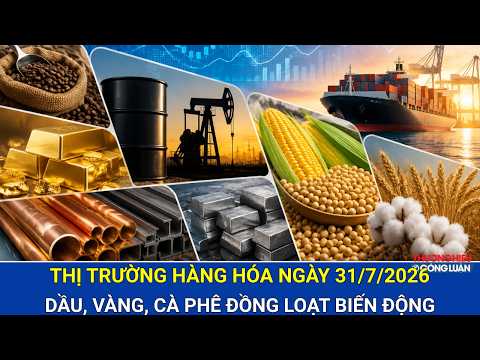 Bản tin giá cả hàng hóa 31/7/2026: Dầu, vàng, cà phê đồng loạt biến động