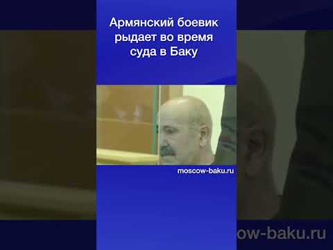 Армянский боевик рыдает во время суда в Баку