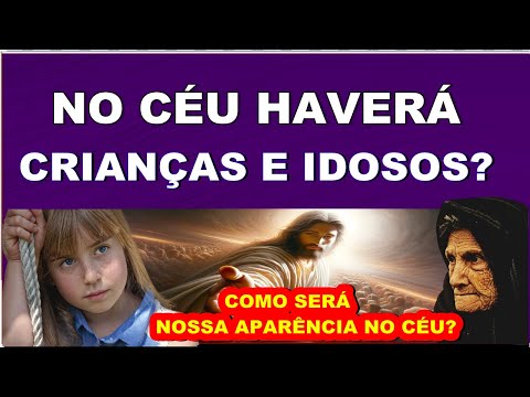 Como será nossa aparência na eternidade? haverá CRIANÇAS e IDOSOS?