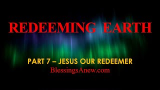 Redeeming Earth - 7 - Jesus Our Redeemer  #BlessingsAnew