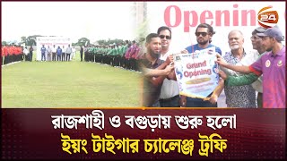 রাজশাহী ও বগুড়ায় শুরু হলো ইয়ং টাইগার চ্যালেঞ্জ ট্রফি | Rajshahi | Bagura | Channel 24