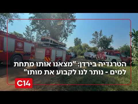 הטרגדיה בנהר הירדן: "לצערנו מצאנו אותו מתחת למים - נותר לנו לקבוע את מותו"