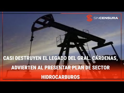 CASI DESTRUYEN EL LEGADO DEL GRAL. CÁRDENAS, advierten al presentar plan de sector hidrocarburos