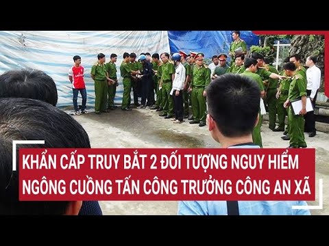 Khẩn cấp truy bắt 2 đối tượng nguy hiểm, ngông cuồng tấn công Trưởng Công an xã