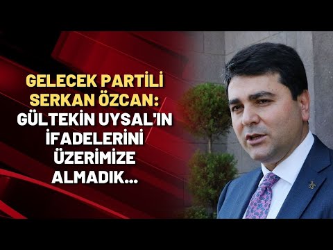 Gelecek Partili Serkan Özcan: Gültekin Uysal'ın ifadelerini üzerimize almadık...