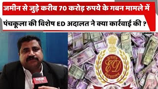 जमीन से जुड़े करीब 70 करोड़ रुपये के गबन मामले में पंचकूला की विशेष ED अदालत ने क्या कार्रवाई की ?