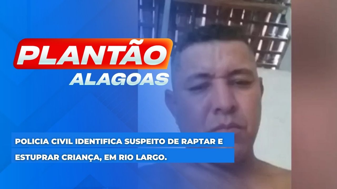 Policia Civil identifica suspeito de raptar e estuprar criança, em Rio Largo.