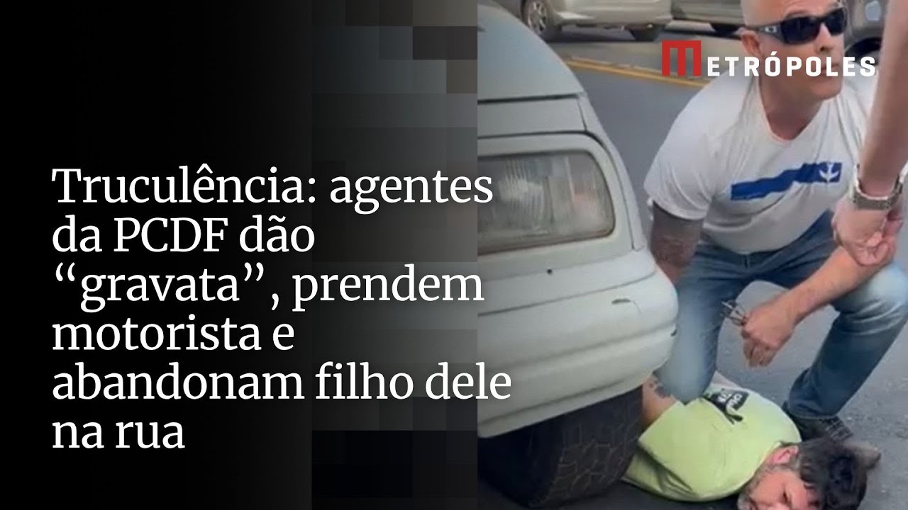 Truculência agentes da PCDF dão gravata prendem motorista e abandonam filho dele na rua