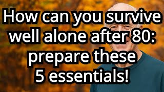 How to survive well alone after 80: 5 Essentials seniors must prepare for independence and health!