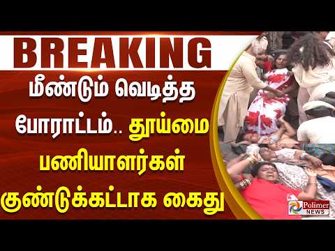 #BREAKING | மீண்டும் வெடித்த போராட்டம்.. தூய்மை பணியாளர்கள் குண்டுக்கட்டாக கைது..