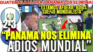 GUATEMALA LLORA: "PANAMA LOS ELIMINA, SE TERMINO EL SUEÑO MUNDIALISTA" GUATEMALA 2-3 PANAMA