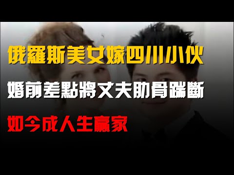 俄羅斯美女嫁四川小夥,婚前差點將丈夫肋骨踹斷,如今成人生贏家