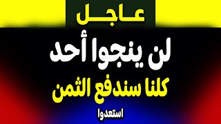 عاجل: تحذير  لن ينجوا احد كلنا سندفع الثمن! ماذا حدث؟