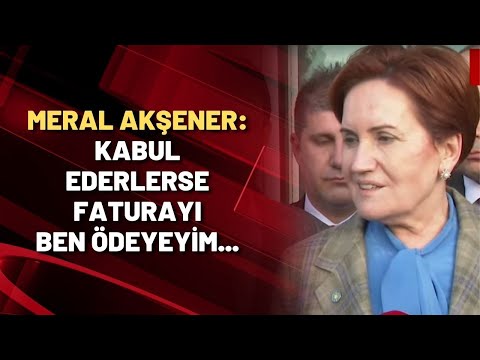 Meral Akşener: Kabul ederlerse faturayı ben ödeyeyim...