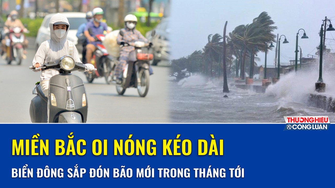  Nắng nóng bao trùm miền Bắc, Biển Đông xuất hiện nguy cơ có bão trong tháng tới